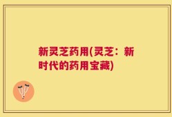 新灵芝药用(灵芝：新时代的药用宝藏)