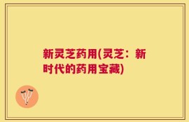 新灵芝药用(灵芝：新时代的药用宝藏)