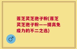 莲芝灵芝孢子粉(莲芝灵芝孢子粉——提高免疫力的不二之选)
