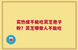 实热症不能吃灵芝孢子粉？灵芝哪些人不能吃
