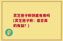 灵芝孢子粉到底有用吗(灵芝孢子粉：是否真的有益？)