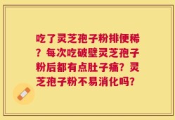 吃了灵芝孢子粉排便稀？每次吃破壁灵芝孢子粉后都有点肚子痛？灵芝孢子粉不易消化吗？