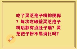 吃了灵芝孢子粉排便稀？每次吃破壁灵芝孢子粉后都有点肚子痛？灵芝孢子粉不易消化吗？