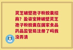 灵芝破壁孢子粉胶囊招商？盈姿宝牌破壁灵芝孢子粉胶囊在国家食品药品监管局注册了吗我没弄清