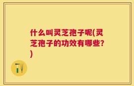什么叫灵芝孢子呢(灵芝孢子的功效有哪些？)