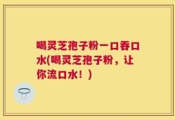 喝灵芝孢子粉一口吞口水(喝灵芝孢子粉，让你流口水！)