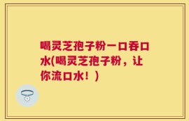 喝灵芝孢子粉一口吞口水(喝灵芝孢子粉，让你流口水！)