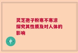 灵芝孢子粉寒不寒凉 探究其性质及对人体的影响