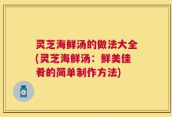 灵芝海鲜汤的做法大全(灵芝海鲜汤：鲜美佳肴的简单制作方法)