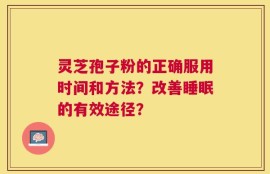 灵芝孢子粉的正确服用时间和方法？改善睡眠的有效途径？