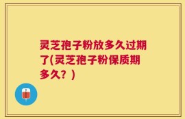 灵芝孢子粉放多久过期了(灵芝孢子粉保质期多久？)