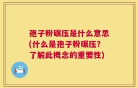 孢子粉碾压是什么意思(什么是孢子粉碾压？了解此概念的重要性)