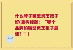 什么牌子破壁灵芝孢子好(重构标题：“哪个品牌的破壁灵芝孢子最佳？”)