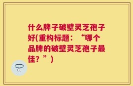 什么牌子破壁灵芝孢子好(重构标题：“哪个品牌的破壁灵芝孢子最佳？”)