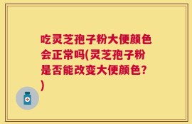 吃灵芝孢子粉大便颜色会正常吗(灵芝孢子粉是否能改变大便颜色？)