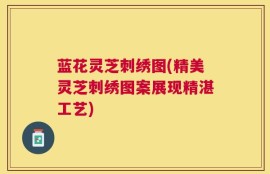 蓝花灵芝刺绣图(精美灵芝刺绣图案展现精湛工艺)