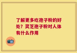了解更多吃孢子粉的好处？灵芝孢子粉对人体有什么作用