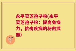 永平灵芝孢子粉(永平灵芝孢子粉：提高免疫力，抗击疾病的秘密武器)