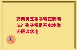 药用灵芝孢子粉正确喝法？孢子粉用开水冲泡还是温水泡