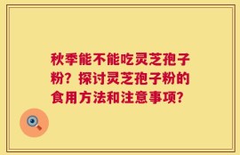 秋季能不能吃灵芝孢子粉？探讨灵芝孢子粉的食用方法和注意事项？