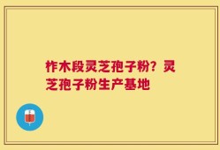 柞木段灵芝孢子粉？灵芝孢子粉生产基地