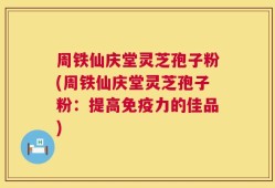 周铁仙庆堂灵芝孢子粉(周铁仙庆堂灵芝孢子粉：提高免疫力的佳品)
