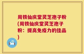 周铁仙庆堂灵芝孢子粉(周铁仙庆堂灵芝孢子粉：提高免疫力的佳品)