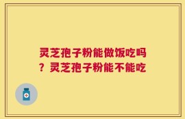 灵芝孢子粉能做饭吃吗？灵芝孢子粉能不能吃