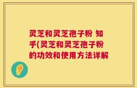 灵芝和灵芝孢子粉 知乎(灵芝和灵芝孢子粉的功效和使用方法详解