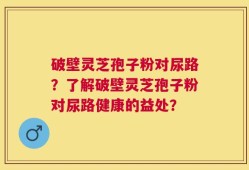 破壁灵芝孢子粉对尿路？了解破壁灵芝孢子粉对尿路健康的益处？