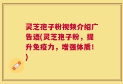灵芝孢子粉视频介绍广告语(灵芝孢子粉，提升免疫力，增强体质！)