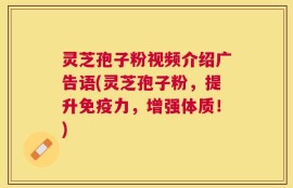 灵芝孢子粉视频介绍广告语(灵芝孢子粉，提升免疫力，增强体质！)