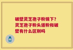 破壁灵芝孢子粉镜下？灵芝孢子粉头道粉和破壁有什么区别吗