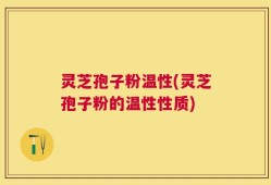 灵芝孢子粉温性(灵芝孢子粉的温性性质)