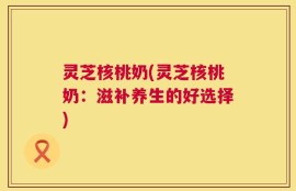 灵芝核桃奶(灵芝核桃奶：滋补养生的好选择)