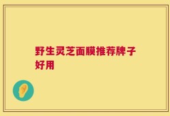 野生灵芝面膜推荐牌子好用