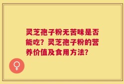 灵芝孢子粉无苦味是否能吃？灵芝孢子粉的营养价值及食用方法？