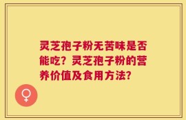 灵芝孢子粉无苦味是否能吃？灵芝孢子粉的营养价值及食用方法？