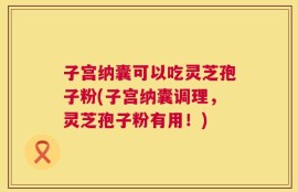 子宫纳囊可以吃灵芝孢子粉(子宫纳囊调理，灵芝孢子粉有用！)