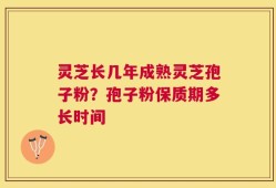 灵芝长几年成熟灵芝孢子粉？孢子粉保质期多长时间