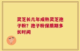 灵芝长几年成熟灵芝孢子粉？孢子粉保质期多长时间