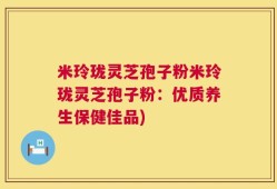 米玲珑灵芝孢子粉米玲珑灵芝孢子粉：优质养生保健佳品)