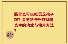 肠胃炎可以吃灵芝孢子粉？灵芝孢子粉在肠胃炎中的功效与使用方法？