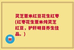 灵芝薏米红豆花生红枣(红枣花生薏米炖灵芝红豆，护肝明目养生佳品。)
