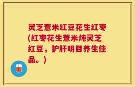 灵芝薏米红豆花生红枣(红枣花生薏米炖灵芝红豆，护肝明目养生佳品。)