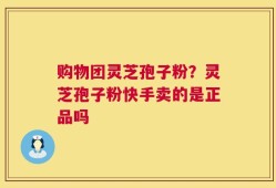 购物团灵芝孢子粉？灵芝孢子粉快手卖的是正品吗