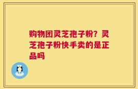 购物团灵芝孢子粉？灵芝孢子粉快手卖的是正品吗