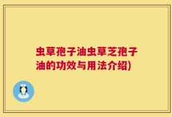 虫草孢子油虫草芝孢子油的功效与用法介绍)