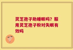灵芝孢子助睡眠吗？服用灵芝孢子粉对失眠有效吗