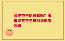 灵芝孢子助睡眠吗？服用灵芝孢子粉对失眠有效吗